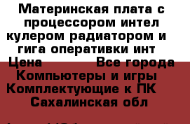 Материнская плата с процессором интел кулером радиатором и 4 гига оперативки инт › Цена ­ 1 000 - Все города Компьютеры и игры » Комплектующие к ПК   . Сахалинская обл.